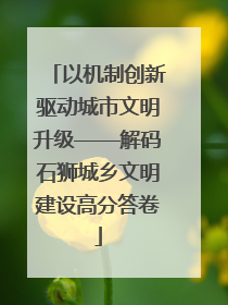 以机制创新驱动城市文明升级——解码石狮城乡文明建设高分答卷